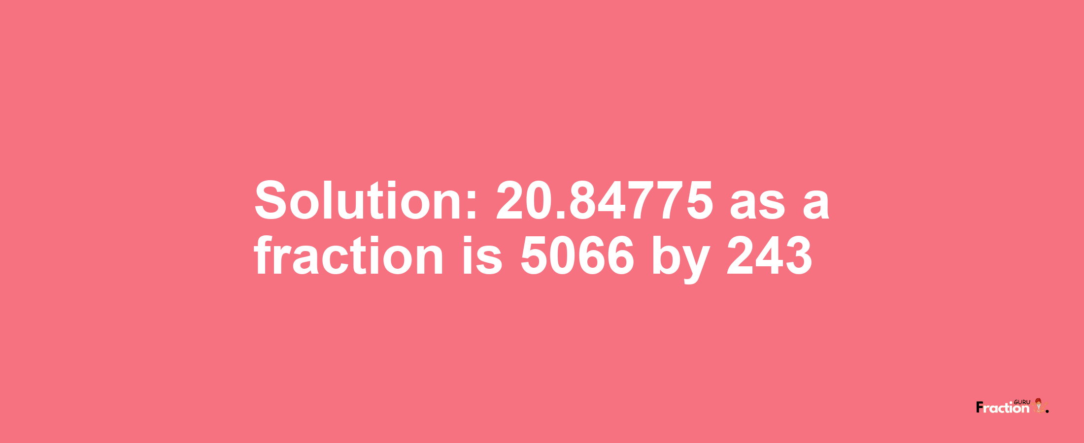 Solution:20.84775 as a fraction is 5066/243